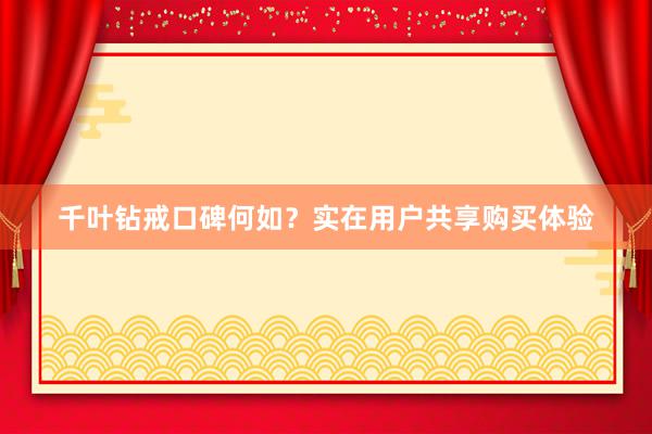 千叶钻戒口碑何如？实在用户共享购买体验